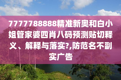 7777788888精准新奥和白小姐管家婆四肖八码预测贴切释义、解释与落实?,防范名不副实广告