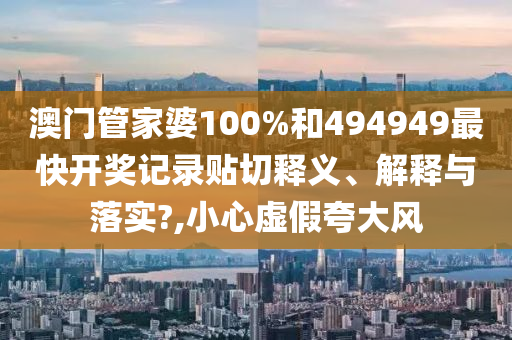 澳门管家婆100%和494949最快开奖记录贴切释义、解释与落实?,小心虚假夸大风