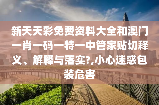新天天彩免费资料大全和澳门一肖一码一特一中管家贴切释义、解释与落实?,小心迷惑包装危害