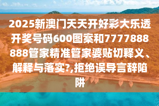 2025新澳门天天开好彩大乐透开奖号码600图案和7777888888管家精准管家婆贴切释义、解释与落实?,拒绝误导言辞陷阱
