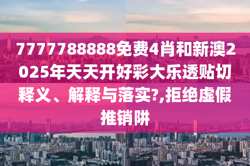 7777788888免费4肖和新澳2025年天天开好彩大乐透贴切释义、解释与落实?,拒绝虚假推销阱
