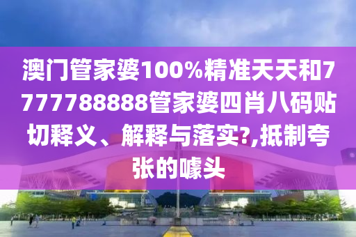 澳门管家婆100%精准天天和7777788888管家婆四肖八码贴切释义、解释与落实?,抵制夸张的噱头