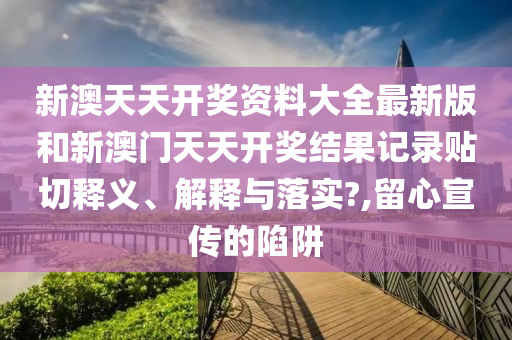 新澳天天开奖资料大全最新版和新澳门天天开奖结果记录贴切释义、解释与落实?,留心宣传的陷阱