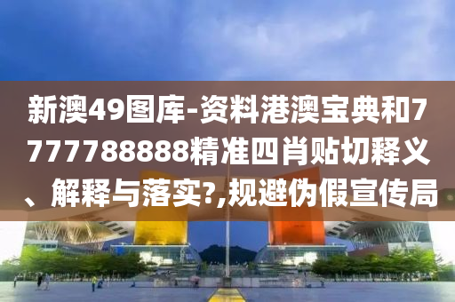 新澳49图库-资料港澳宝典和7777788888精准四肖贴切释义、解释与落实?,规避伪假宣传局