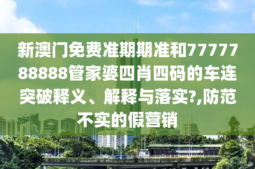 新澳门免费准期期准和7777788888管家婆四肖四码的车连突破释义、解释与落实?,防范不实的假营销