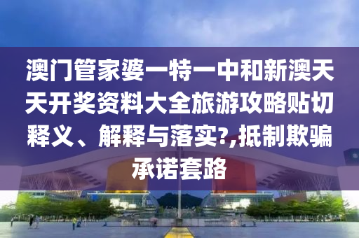 澳门管家婆一特一中和新澳天天开奖资料大全旅游攻略贴切释义、解释与落实?,抵制欺骗承诺套路