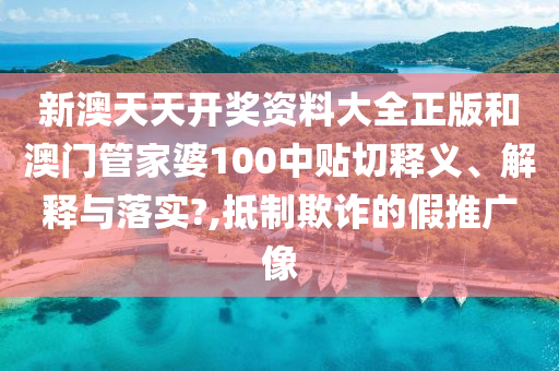 新澳天天开奖资料大全正版和澳门管家婆100中贴切释义、解释与落实?,抵制欺诈的假推广像