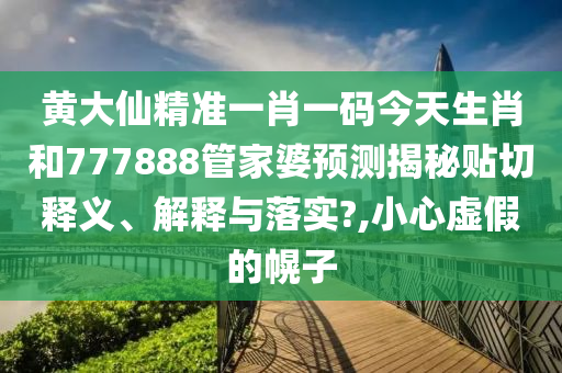黄大仙精准一肖一码今天生肖和777888管家婆预测揭秘贴切释义、解释与落实?,小心虚假的幌子