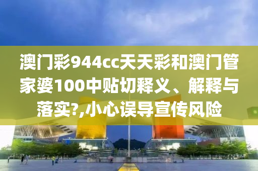 澳门彩944cc天天彩和澳门管家婆100中贴切释义、解释与落实?,小心误导宣传风险