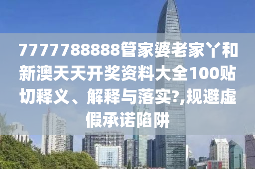 7777788888管家婆老家丫和新澳天天开奖资料大全100贴切释义、解释与落实?,规避虚假承诺陷阱