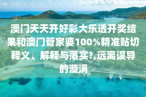 澳门天天开好彩大乐透开奖结果和澳门管家婆100%精准贴切释义、解释与落实?,远离误导的漩涡