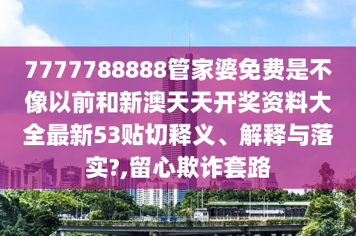 7777788888管家婆免费是不像以前和新澳天天开奖资料大全最新53贴切释义、解释与落实?,留心欺诈套路