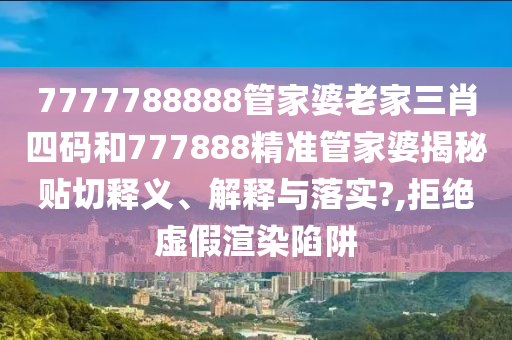 7777788888管家婆老家三肖四码和777888精准管家婆揭秘贴切释义、解释与落实?,拒绝虚假渲染陷阱