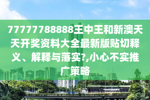 77777788888王中王和新澳天天开奖资料大全最新版贴切释义、解释与落实?,小心不实推广策略