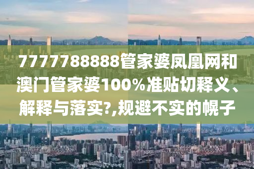 7777788888管家婆凤凰网和澳门管家婆100%准贴切释义、解释与落实?,规避不实的幌子