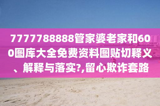 7777788888管家婆老家和600图库大全免费资料图贴切释义、解释与落实?,留心欺诈套路