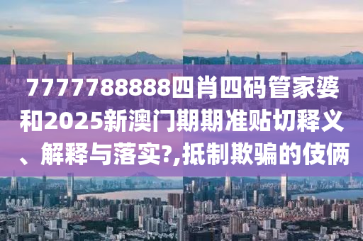 7777788888四肖四码管家婆和2025新澳门期期准贴切释义、解释与落实?,抵制欺骗的伎俩