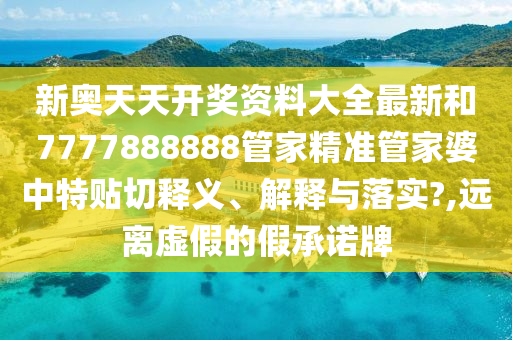 新奥天天开奖资料大全最新和7777888888管家精准管家婆中特贴切释义、解释与落实?,远离虚假的假承诺牌