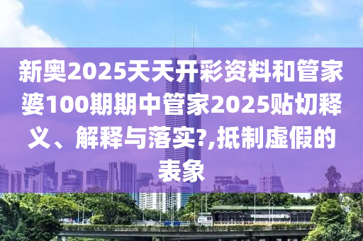 新奥2025天天开彩资料和管家婆100期期中管家2025贴切释义、解释与落实?,抵制虚假的表象
