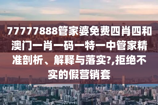 77777888管家婆免费四肖四和澳门一肖一码一特一中管家精准剖析、解释与落实?,拒绝不实的假营销套