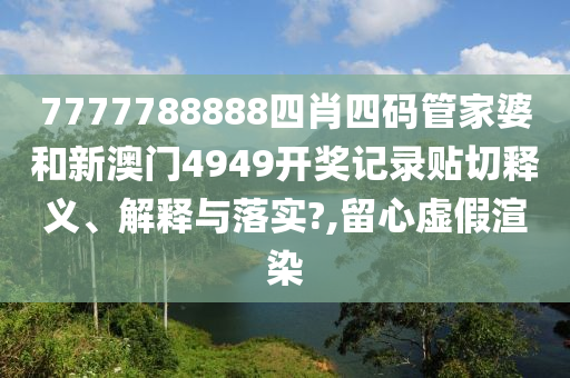 7777788888四肖四码管家婆和新澳门4949开奖记录贴切释义、解释与落实?,留心虚假渲染