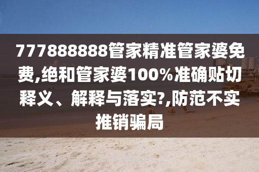 777888888管家精准管家婆免费,绝和管家婆100%准确贴切释义、解释与落实?,防范不实推销骗局
