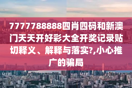 7777788888四肖四码和新澳门天天开好彩大全开奖记录贴切释义、解释与落实?,小心推广的骗局