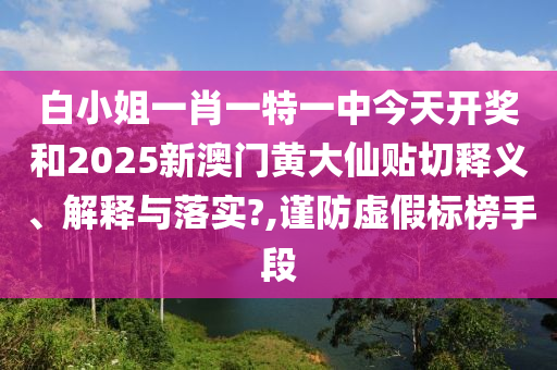 白小姐一肖一特一中今天开奖和2025新澳门黄大仙贴切释义、解释与落实?,谨防虚假标榜手段