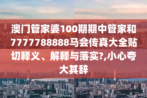 澳门管家婆100期期中管家和7777788888马会传真大全贴切释义、解释与落实?,小心夸大其辞