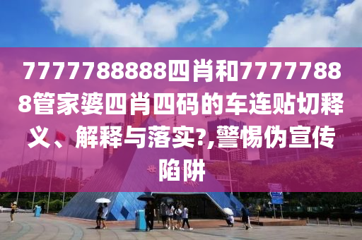 7777788888四肖和77777888管家婆四肖四码的车连贴切释义、解释与落实?,警惕伪宣传陷阱