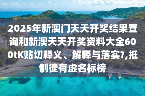 2025年新澳门天天开奖结果查询和新澳天天开奖资料大全600tK贴切释义、解释与落实?,抵制徒有虚名标榜
