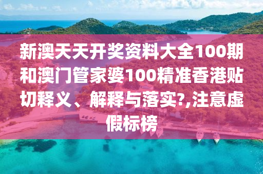 新澳天天开奖资料大全100期和澳门管家婆100精准香港贴切释义、解释与落实?,注意虚假标榜