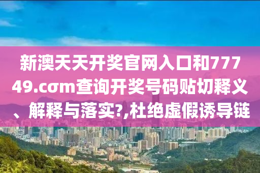 新澳天天开奖官网入口和77749.cσm查询开奖号码贴切释义、解释与落实?,杜绝虚假诱导链