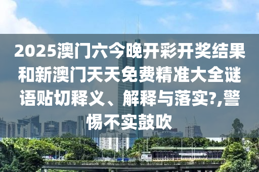 2025澳门六今晚开彩开奖结果和新澳门天天免费精准大全谜语贴切释义、解释与落实?,警惕不实鼓吹
