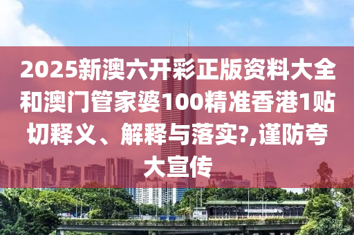 2025新澳六开彩正版资料大全和澳门管家婆100精准香港1贴切释义、解释与落实?,谨防夸大宣传