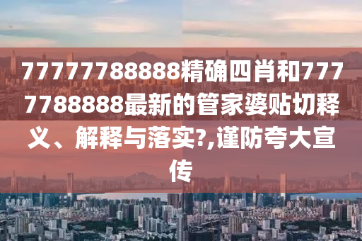 77777788888精确四肖和7777788888最新的管家婆贴切释义、解释与落实?,谨防夸大宣传
