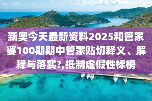 新奥今天最新资料2025和管家婆100期期中管家贴切释义、解释与落实?,抵制虚假性标榜