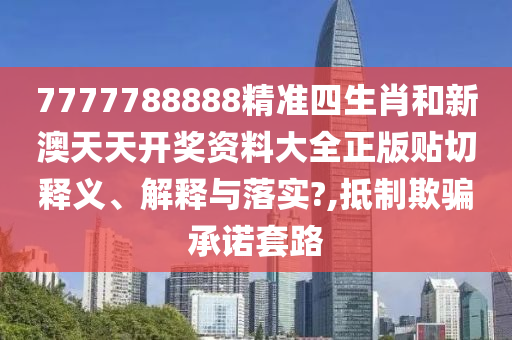 7777788888精准四生肖和新澳天天开奖资料大全正版贴切释义、解释与落实?,抵制欺骗承诺套路
