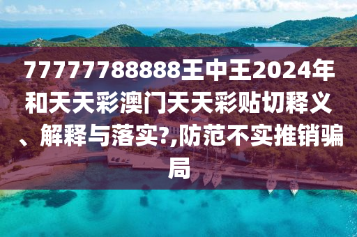 77777788888王中王2024年和天天彩澳门天天彩贴切释义、解释与落实?,防范不实推销骗局