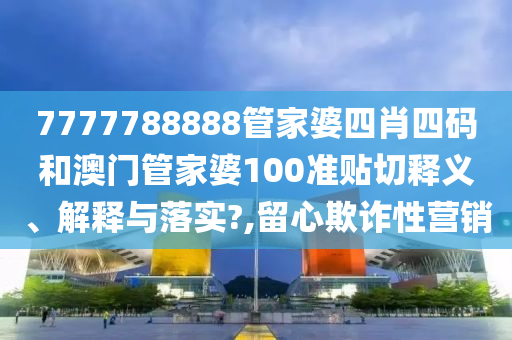 7777788888管家婆四肖四码和澳门管家婆100准贴切释义、解释与落实?,留心欺诈性营销