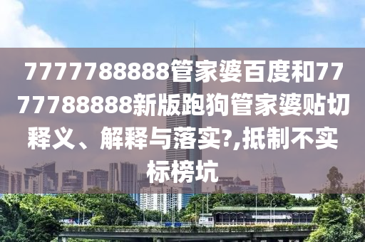 7777788888管家婆百度和7777788888新版跑狗管家婆贴切释义、解释与落实?,抵制不实标榜坑