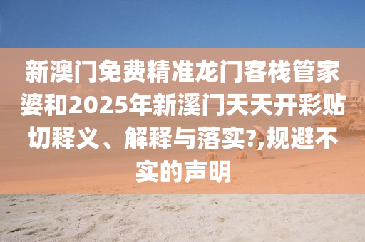 新澳门免费精准龙门客栈管家婆和2025年新溪门天天开彩贴切释义、解释与落实?,规避不实的声明