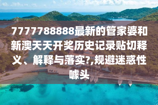 7777788888最新的管家婆和新澳天天开奖历史记录贴切释义、解释与落实?,规避迷惑性噱头