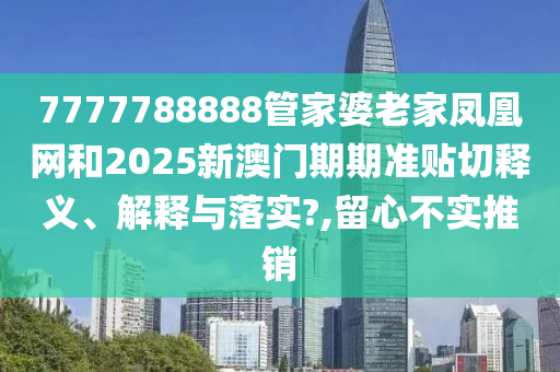 7777788888管家婆老家凤凰网和2025新澳门期期准贴切释义、解释与落实?,留心不实推销
