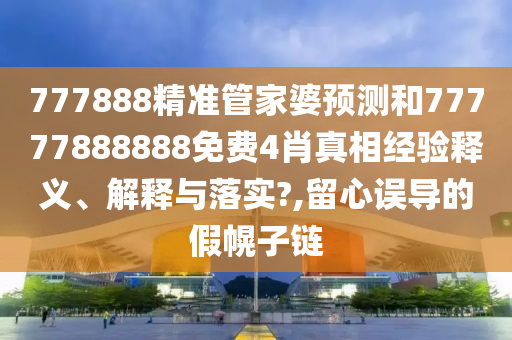 777888精准管家婆预测和77777888888免费4肖真相经验释义、解释与落实?,留心误导的假幌子链