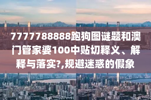 7777788888跑狗图谜题和澳门管家婆100中贴切释义、解释与落实?,规避迷惑的假象