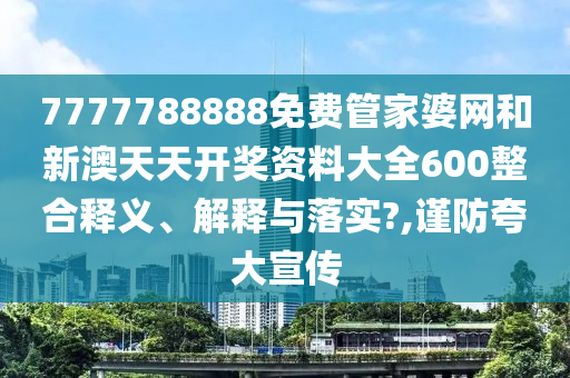 7777788888免费管家婆网和新澳天天开奖资料大全600整合释义、解释与落实?,谨防夸大宣传