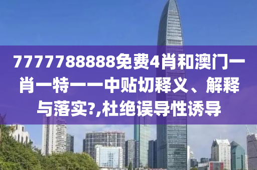 7777788888免费4肖和澳门一肖一特一一中贴切释义、解释与落实?,杜绝误导性诱导