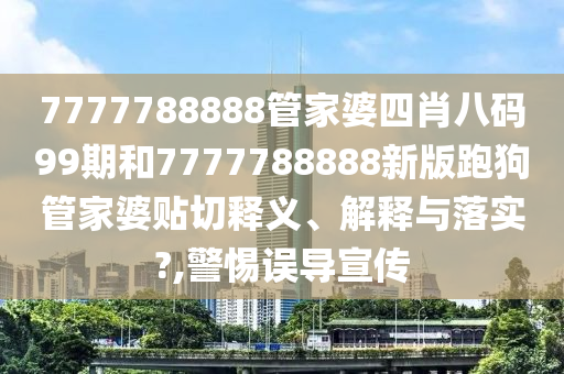 7777788888管家婆四肖八码99期和7777788888新版跑狗管家婆贴切释义、解释与落实?,警惕误导宣传