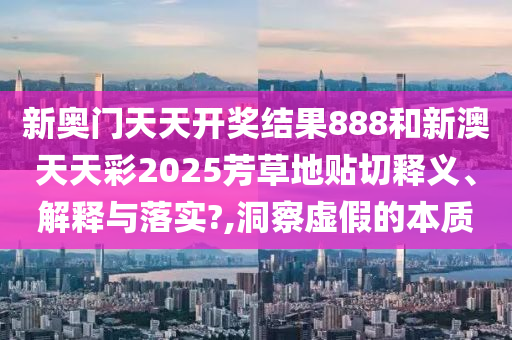 新奥门天天开奖结果888和新澳天天彩2025芳草地贴切释义、解释与落实?,洞察虚假的本质